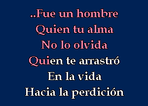 ..Fue 1m hombre
Quien tu alma
N0 10 olvida
Quien te arrasmi
En la Vida
Hacia la perdicidn