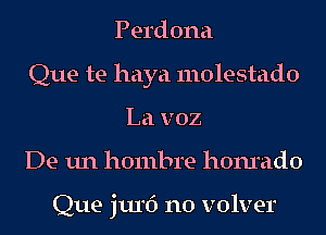 Perdona
Que te haya molestado
La v02
De un hombre honr'ado

Que jurf) n0 volver