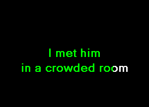 I met him
in a crowded room