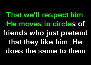 That we'll respect him.
He moves in circles of
friends who just pretend
that they like him. He
does the same to them