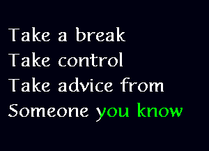 Take a break
Take control

Take advice from
Someone you know