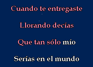 Cuando te entregaste
Llorahdo decias

Que tan S610 mio

Serias en el numdo l