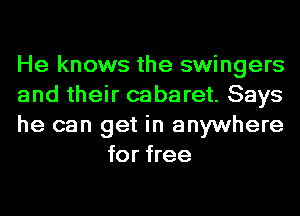 He knows the swingers

and their cabaret. Says

he can get in anywhere
for free