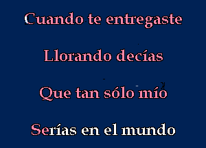 Cuando te entregaste
Llorando decias

Que tan S610 mio

Serias en el numdo l