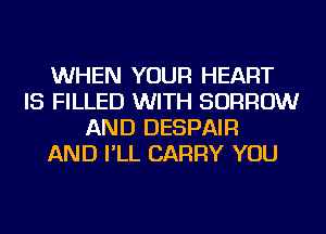 WHEN YOUR HEART
IS FILLED WITH BORROW
AND DESPAIR
AND I'LL CARRY YOU