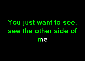 You just want to see,

see the other side of
me