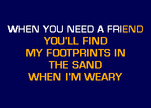 WHEN YOU NEED A FRIEND
YOU'LL FIND
MY FUDTPRINTS IN
THE SAND
WHEN I'M WEARY