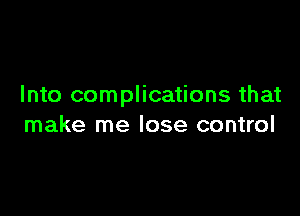 Into complications that

make me lose control