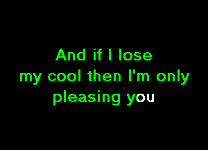 And if I lose

my cool then I'm only
pleasing you