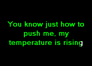 You know just how to

push me, my
temperature is rising