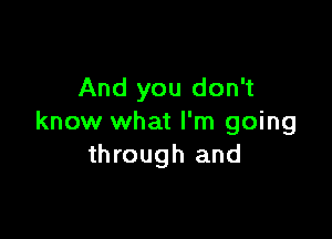 And you don't

know what I'm going
through and