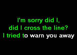 I'm sorry did I,

did I cross the line?
I tried to warn you away