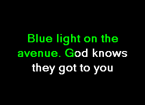 Blue light on the

avenue. God knows
they got to you