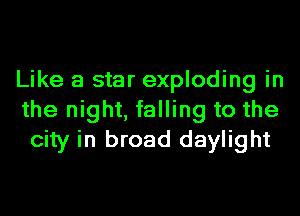 Like a star exploding in
the night, falling to the
city in broad daylight