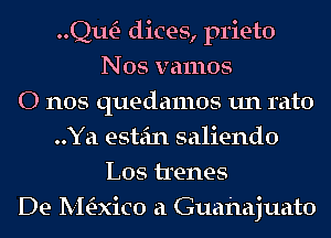 QwE- dices, prieto
Nos vamos
0 nos quedamos un rato
..Ya estein saliendo
L05 trenes
De Madco a Guahajuato
