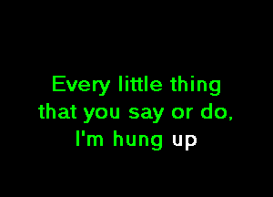 Every little thing

that you say or do,
I'm hung up