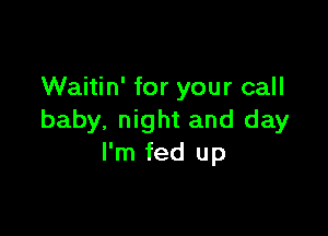 Waitin' for your call

baby, night and day
I'm fed up