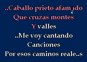 ..Caballo prieto afamgldo
Que cruzas montes
Y valles
Me voy cantando
C anciones
Por esos caminos reale..s