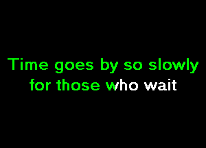 Time goes by so slowly

for those who wait