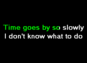 Time goes by so slowly

I don't know what to do