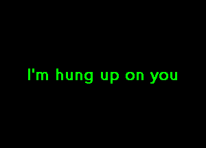 I'm hung up on you