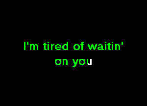 I'm tired of waitin'

on you