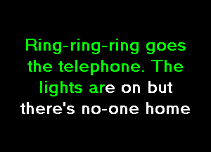 Ring-ring-ring goes
the telephone. The
lights are on but
there's no-one home