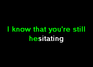 I know that you're still

hesitati ng