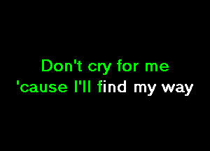 Don't cry for me

'cause I'll find my way