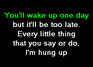 You'll wake up one day
but it'll be too late.

Every little thing
that you say or do,
I'm hung up