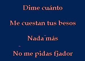 Dime cuanto
Me cuestan tus besos

Nada'm'cis

No me pidas fjador