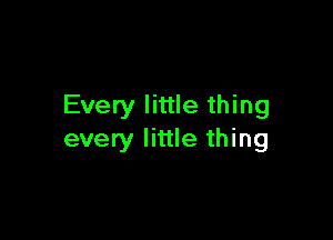 Every little thing

every little thing