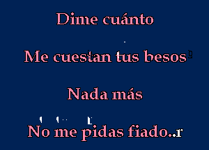 Dime cuanto

Me cuesian tus besos

Nada mas

1 1 t
No me pldas f1ado..1'