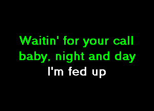 Waitin' for your call

baby, night and day
I'm fed up