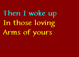Then I woke up
In those loving

Arms of yours