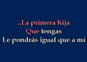 ..La primera hija

Que tengas
Le pondr'cis igual que a mi