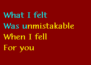 What I felt
Was unmistakable

When I fell
For you