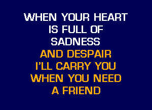 WHEN YOUR HEART
IS FULL OF
SADNESS

AND DESPAIR
I'LL CARRY YOU
WHEN YOU NEED

A FRIEND I