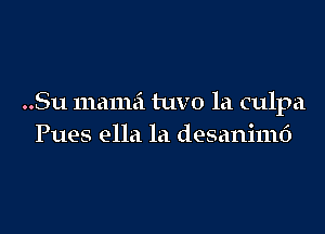 ..Su mamai tuvo la culpa

Pues ella la desanimd