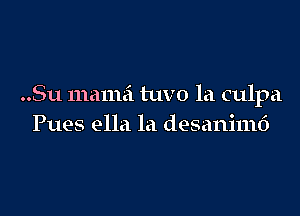 ..Su mamai tuvo la culpa

Pues ella la desanimd