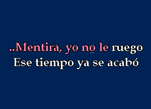 ..Mentira, yo no le ruego

Ese tiempo ya se acabd