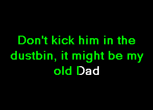 Don't kick him in the

dustbin, it might be my
old Dad