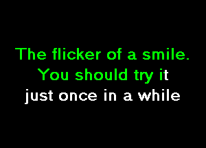 The flicker of a smile.

You should try it
just once in a while