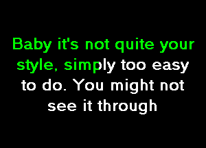 Baby it's not quite your
style, simply too easy

to do. You might not
see it through