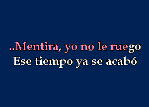 ..Mentira, yo no le ruego

Ese tiempo ya se acabd