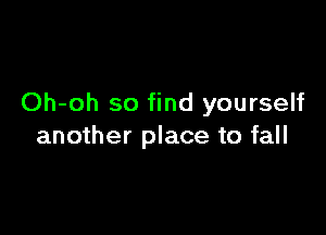 Oh-oh so find yourself

another place to fall