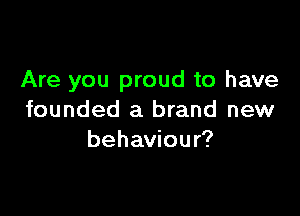 Are you proud to have

founded a brand new
behaviour?