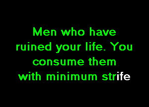 Men who have
ruined your life. You

consume them
with minimum strife