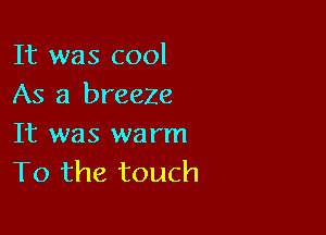 It was cool
As a breeze

It was warm
To the touch