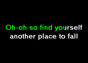 Oh-oh so find yourself

another place to fall